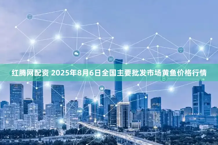 红腾网配资 2025年8月6日全国主要批发市场黄鱼价格行情