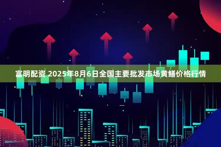 富明配资 2025年8月6日全国主要批发市场黄鳝价格行情