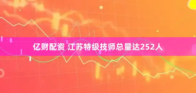 亿财配资 江苏特级技师总量达252人