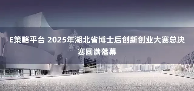 E策略平台 2025年湖北省博士后创新创业大赛总决赛圆满落幕