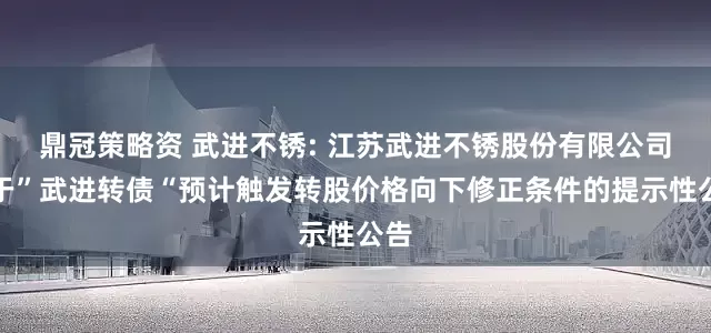 鼎冠策略资 武进不锈: 江苏武进不锈股份有限公司关于”武进转债“预计触发转股价格向下修正条件的提示性公告