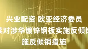 兴业配资 欧亚经济委员会继续对涉华镀锌钢板实施反倾销措施