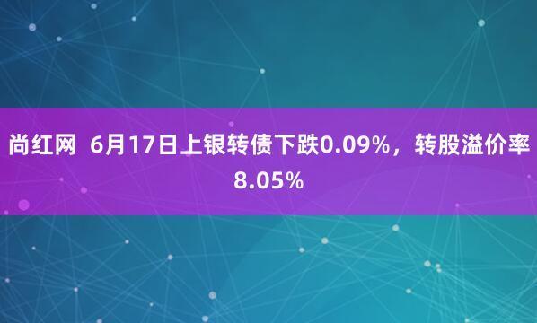 尚红网  6月17日上银转债下跌0.09%，转股溢价率8.05%