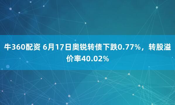 牛360配资 6月17日奥锐转债下跌0.77%，转股溢价率40.02%
