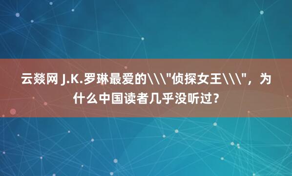 云燚网 J.K.罗琳最爱的\＂侦探女王\＂，为什么中国读者几乎没听过？